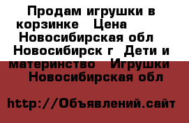 Продам игрушки в корзинке › Цена ­ 200 - Новосибирская обл., Новосибирск г. Дети и материнство » Игрушки   . Новосибирская обл.